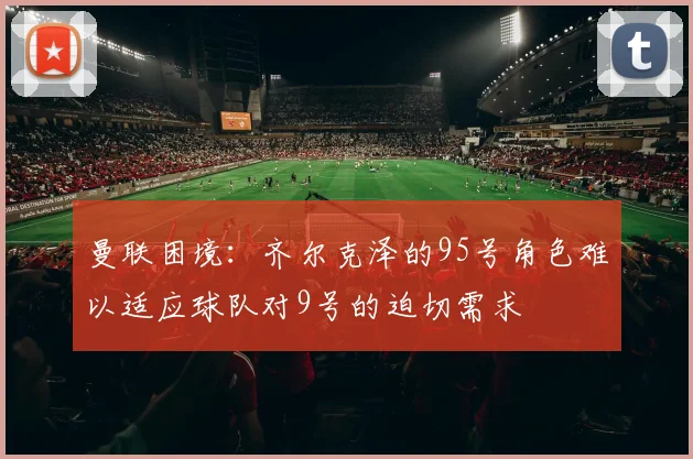 曼联困境：齐尔克泽的95号角色难以适应球队对9号的迫切需求